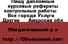 Пишу дипломные курсовые рефераты контрольные работы  - Все города Услуги » Другие   . Амурская обл.,Магдагачинский р-н